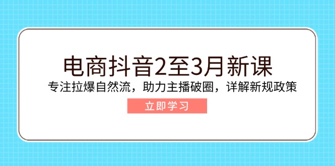 电商抖音2至3月新课：专注拉爆自然流，助力主播破圈，详解新规政策-海旭网创
