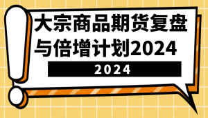 大宗商品期货复盘与倍增计划：识别市场趋势、优化交易策略，提升盈利能力！(更新)-海旭网创