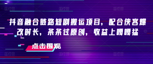 抖音融合链路短剧搬运项目，配合侠客爆改时长，条条过原创，收益嘎嘎猛-海旭网创