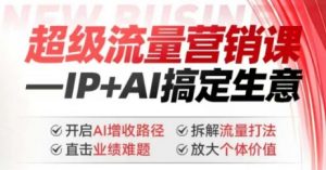 2025年超级流量营销课，IP+AI搞定生意，开启AI增收路径 直击业绩难题 拆解流量打法 放大个体价值-海旭网创
