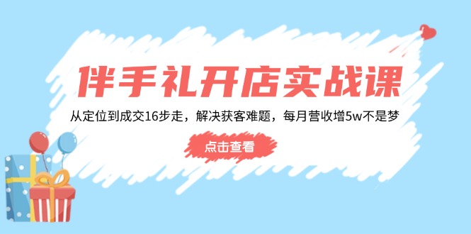 伴手礼开店实战课：从定位到成交16步走，解决获客难题，每月营收增5w+-海旭网创