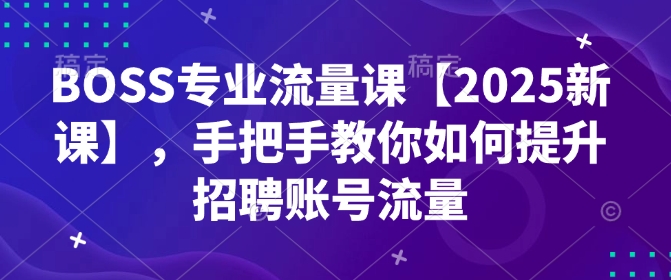 BOSS专业流量课【2025新课】，手把手教你如何提升招聘账号流量-海旭网创