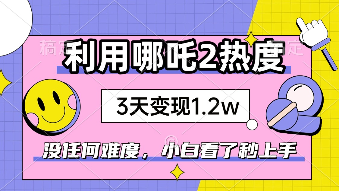 如何利用哪吒2爆火，3天赚1.2W，没有任何难度，小白看了秒学会，抓紧时…-海旭网创