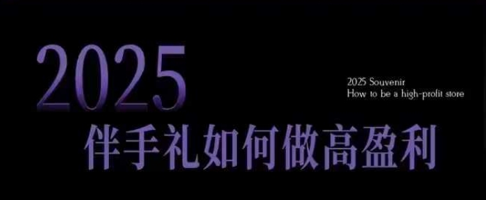 2025伴手礼如何做高盈利门店，小白保姆级伴手礼开店指南，伴手礼最新实战10大攻略，突破获客瓶颈-海旭网创