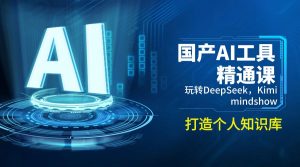 国产AI工具精通课，玩转DeepSeek，Kimi，mindshow，打造个人知识库-海旭网创