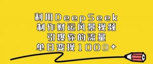 利用DeepSeek制作财运风景视频，引爆你的流量，单日变现多张-海旭网创