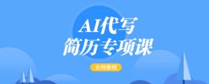 AI代写简历专项课，全网最全面的最简单的简历修改教程，一单15-50元，首月盈利5000+-海旭网创