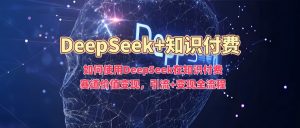 如何使用DeepSeek在知识付费赛道价值变现，引流+变现全流程-海旭网创