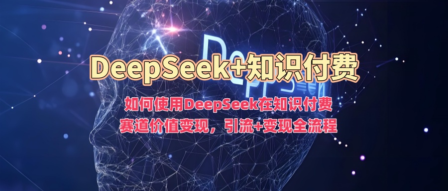 如何使用DeepSeek在知识付费赛道价值变现，引流+变现全流程-海旭网创