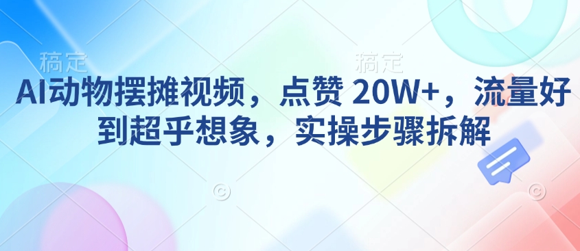 AI动物摆摊视频，点赞 20W+，流量好到超乎想象，实操步骤拆解-海旭网创