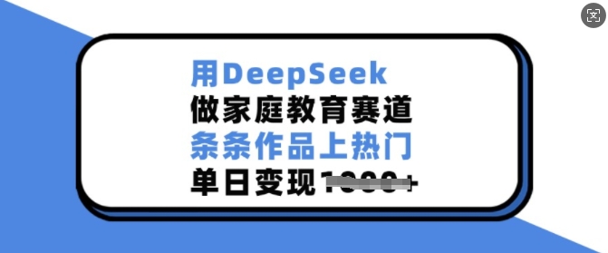 用DeepSeek做家庭教育赛道，条条作品上热门，单日变现多张-海旭网创