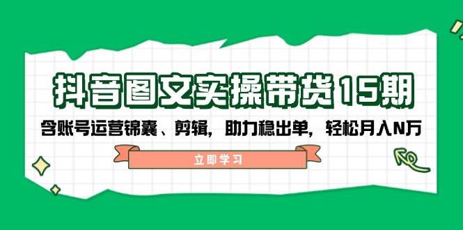 抖音图文带货实操第15期：账号运营锦囊、剪辑，助力稳出单，轻松月入N万-海旭网创