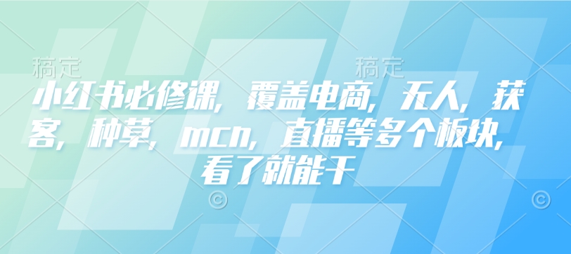 小红书必修课，覆盖电商，无人，获客，种草，mcn，直播等多个板块，看了就能干-海旭网创