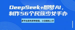 DeepSeek+即梦AI，制作56个民族少女手办，附详细教程+变现方向-海旭网创