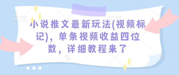 小说推文最新玩法(视频标记)，单条视频收益四位数，详细教程来了-海旭网创