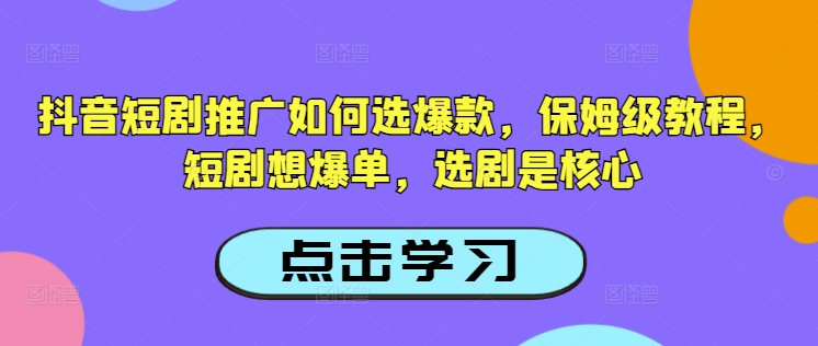 抖音短剧推广如何选爆款，保姆级教程，短剧想爆单，选剧是核心-海旭网创