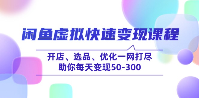 闲鱼虚拟快速变现课程，开店、选品、优化一网打尽，助你每天变现50-300-海旭网创