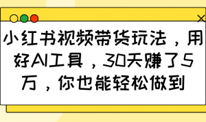 小红书视频带货玩法，用好AI工具，30天赚了5万，你也能轻松做到-海旭网创