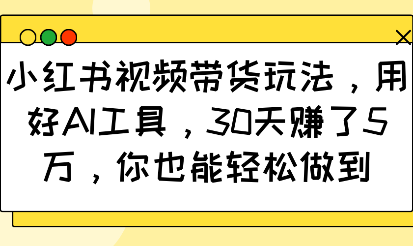 小红书视频带货玩法，用好AI工具，30天赚了5万，你也能轻松做到-海旭网创