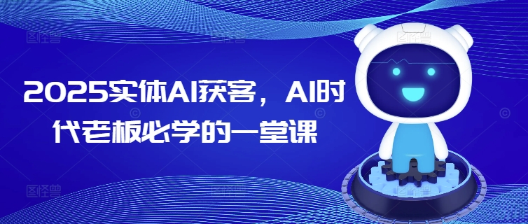 2025实体AI获客，AI时代老板必学的一堂课-海旭网创