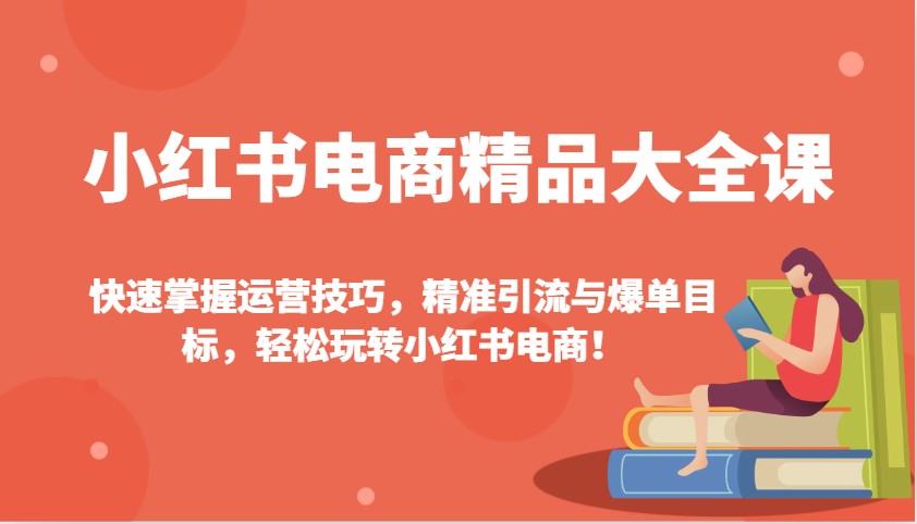 小红书电商精品大全课：快速掌握运营技巧，精准引流与爆单目标，轻松玩转小红书电商！-海旭网创