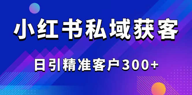 2025最新小红书平台引流获客截流自热玩法讲解，日引精准客户300+-海旭网创