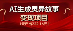 AI生成灵异故事变现项目，1天产出222.16元-海旭网创