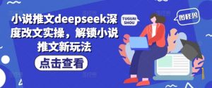 小说推文deepseek深度改文实操，解锁小说推文新玩法-海旭网创