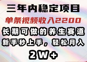 三年内稳定项目，长期可做的养生赛道，单条视频收入2200，新手秒上手，...-海旭网创