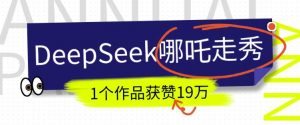 DeepSeek做抖音爆火的AI哪吒走秀视频，1个作品获赞19万+，我教你怎么做-海旭网创