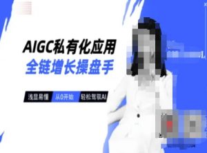 AIGC私有化应用全链增长操盘手，浅显易懂，从0开始轻松，驾驭AI-海旭网创