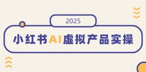 小红书AI虚拟产品实操，开店、发布、提高销量，细节决定成败，月入5位数-海旭网创
