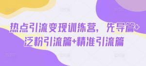 热点引流变现训练营，先导篇+泛粉引流篇+精准引流篇-海旭网创