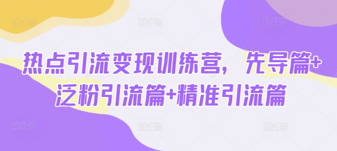 热点引流变现训练营，先导篇+泛粉引流篇+精准引流篇-海旭网创
