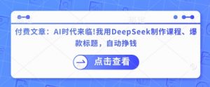付费文章：AI时代来临！我用DeepSeek制作课程、爆款标题，自动挣钱-海旭网创