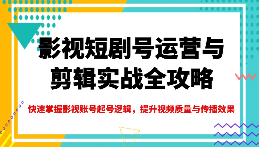 影视短剧号运营与剪辑实战全攻略，快速掌握影视账号起号逻辑，提升视频质量与传播效果-海旭网创