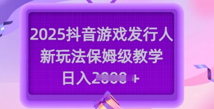 2025抖音游戏发行人新玩法，保姆级教学，日入多张-海旭网创