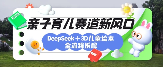 育儿赛道新风口：DeepSeek+3D绘本全流程拆解，月涨粉上W，还能培养亲子创造力-海旭网创