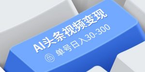 AI头条视频变现：AI原创搬运玩法，无需剪辑，多平台发布，单号日入30-300-海旭网创