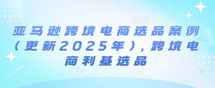 亚马逊跨境电商选品案例(更新2025年3月)，跨境电商利基选品-海旭网创