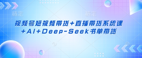 视频号短视频带货+直播带货系统课+AI+Deep-Seek书单带货-海旭网创