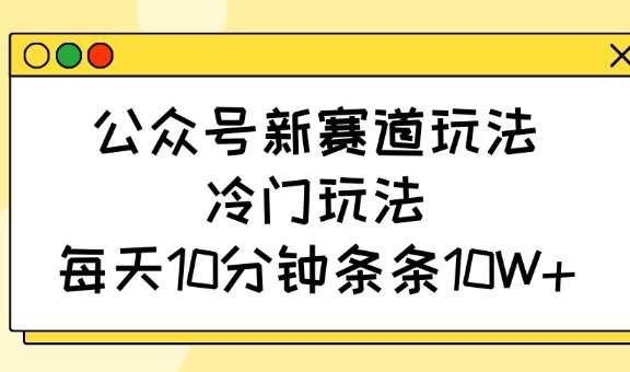 公众号新赛道玩法，冷门玩法，每天10分钟条条10W+-海旭网创