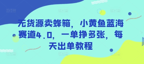 无货源卖蜂箱，小黄鱼蓝海赛道4.0，一单挣多张，每天出单教程-海旭网创