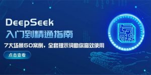 DeepSeek入门到精通指南，7大场景50案例，全套提示词助你高效使用-海旭网创