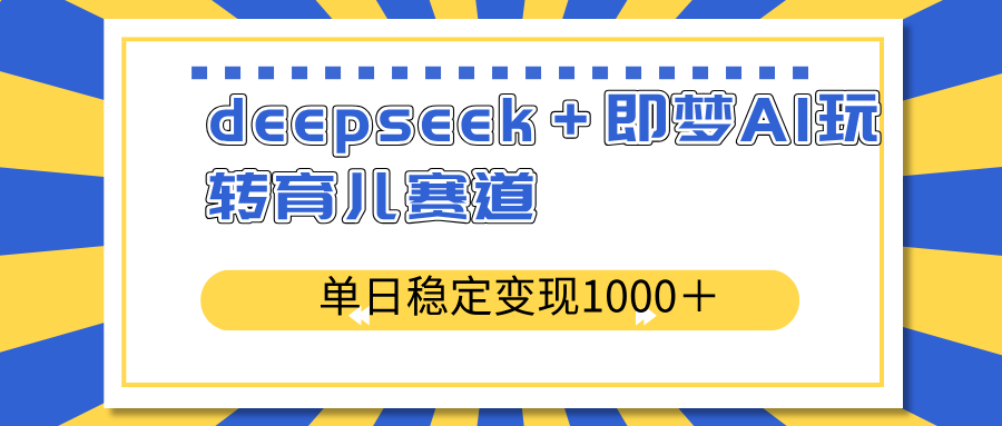 deepseek＋即梦AI玩转育儿赛道，单日稳定变现1000＋育儿赛道-海旭网创