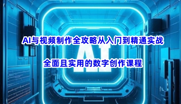 AI与视频制作全攻略从入门到精通实战，全面且实用的数字创作课程(更新3月)-海旭网创