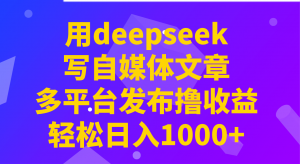 用deepseek写自媒体文章，多平台发布撸收益，轻松日入1000+！-海旭网创