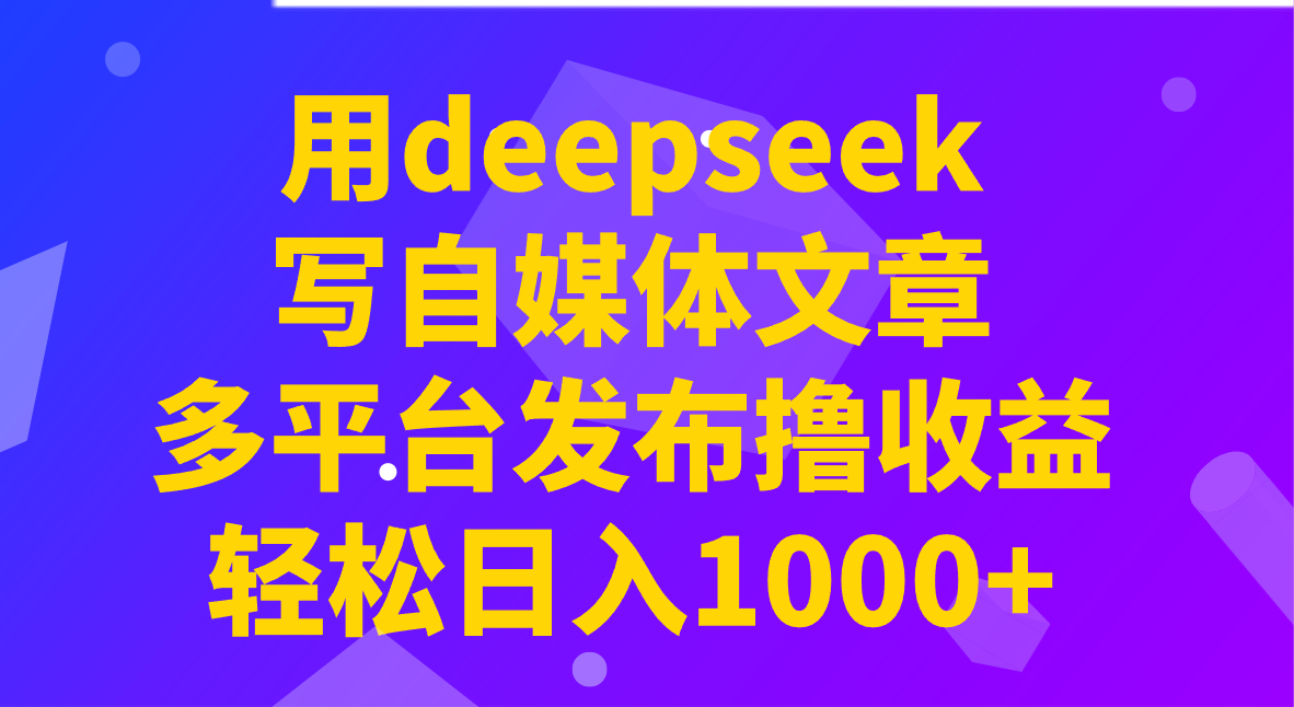 用deepseek写自媒体文章，多平台发布撸收益，轻松日入1000+！-海旭网创