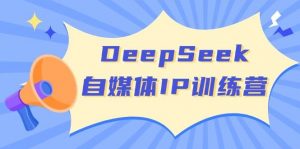 DeepSeek自媒体IP训练营，掌握四位定位法 长板变现模型 开启自媒体新篇章(更新)-海旭网创