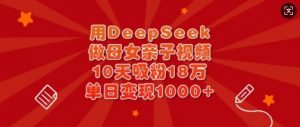 用DeepSeek做母女亲子视频，10天吸粉18万，单日变现多张-海旭网创